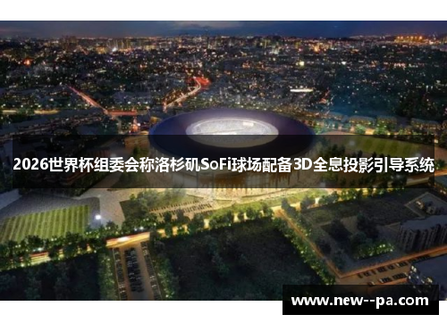 2026世界杯组委会称洛杉矶SoFi球场配备3D全息投影引导系统 2026世界杯组委会称洛杉矶SoFi球场配备3D全息投影引导系统