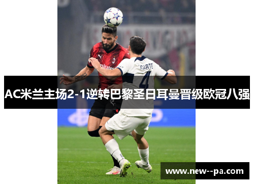AC米兰主场2-1逆转巴黎圣日耳曼晋级欧冠八强