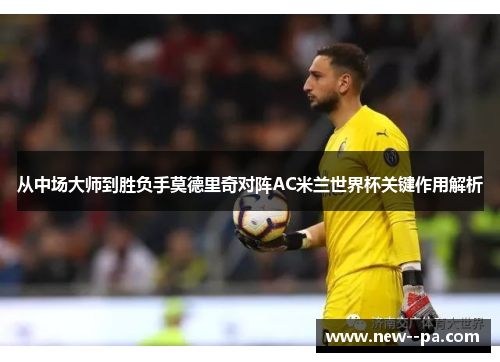 从中场大师到胜负手莫德里奇对阵AC米兰世界杯关键作用解析 从中场大师到胜负手莫德里奇对阵AC米兰世界杯关键作用解析