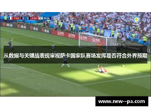 从数据与关键战表现审视萨卡国家队赛场发挥是否符合外界预期 从数据与关键战表现审视萨卡国家队赛场发挥是否符合外界预期