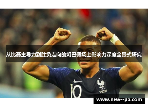 从比赛主导力到胜负走向的姆巴佩场上影响力深度全景式研究