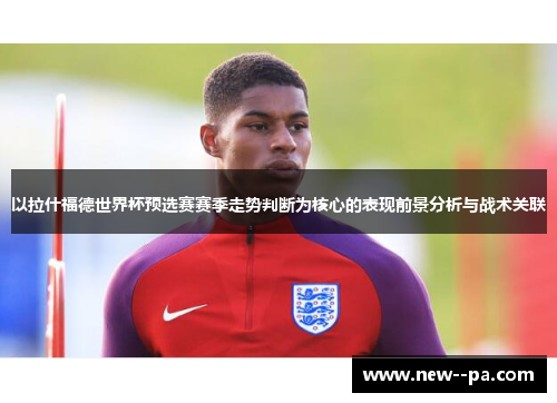 以拉什福德世界杯预选赛赛季走势判断为核心的表现前景分析与战术关联