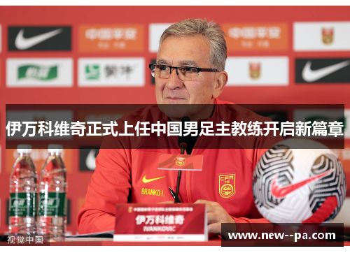 伊万科维奇正式上任中国男足主教练开启新篇章 伊万科维奇正式上任中国男足主教练开启新篇章