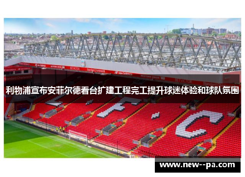 利物浦宣布安菲尔德看台扩建工程完工提升球迷体验和球队氛围 利物浦宣布安菲尔德看台扩建工程完工提升球迷体验和球队氛围