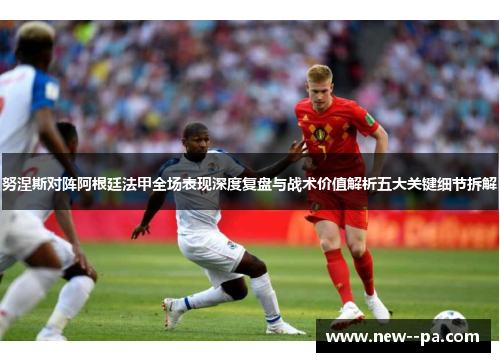 努涅斯对阵阿根廷法甲全场表现深度复盘与战术价值解析五大关键细节拆解 努涅斯对阵阿根廷法甲全场表现深度复盘与战术价值解析五大关键细节拆解