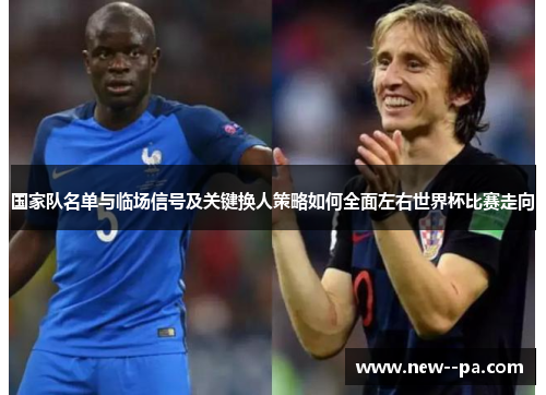 国家队名单与临场信号及关键换人策略如何全面左右世界杯比赛走向 国家队名单与临场信号及关键换人策略如何全面左右世界杯比赛走向