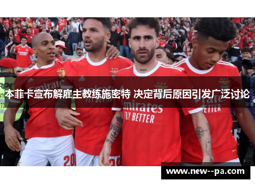 本菲卡宣布解雇主教练施密特 决定背后原因引发广泛讨论 本菲卡宣布解雇主教练施密特 决定背后原因引发广泛讨论