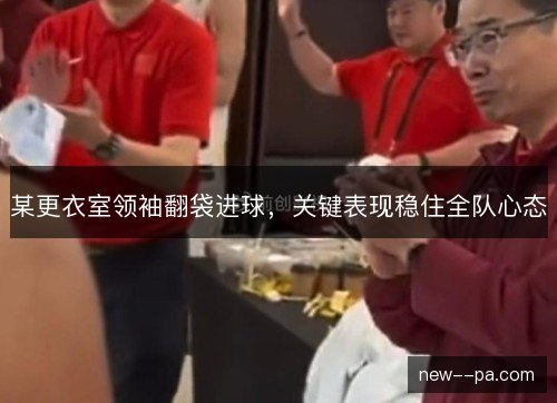 某更衣室领袖翻袋进球，关键表现稳住全队心态