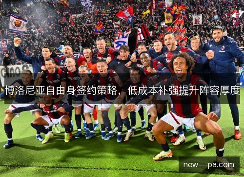 博洛尼亚自由身签约策略,低成本补强提升阵容厚度 博洛尼亚自由身签约策略,低成本补强提升阵容厚度