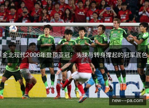 全北现代2006年登顶亚冠：头球与转身撑起的冠军底色